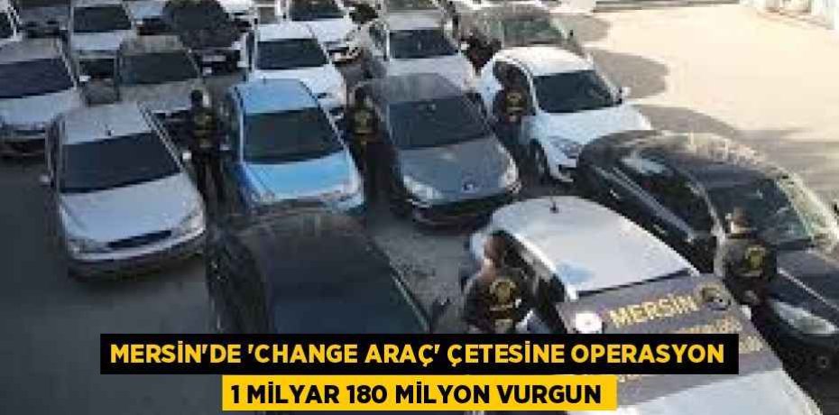 MERSİN’DE 'CHANGE ARAÇ' ÇETESİNE OPERASYON 1 MİLYAR 180 MİLYON VURGUN