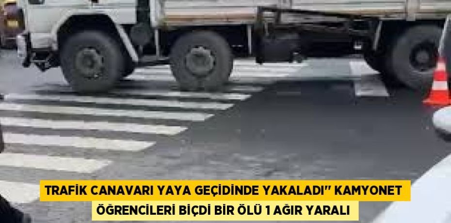 TRAFİK CANAVARI YAYA GEÇİDİNDE YAKALADI’’ KAMYONET ÖĞRENCİLERİ BİÇDİ BİR ÖLÜ 1 AĞIR YARALI