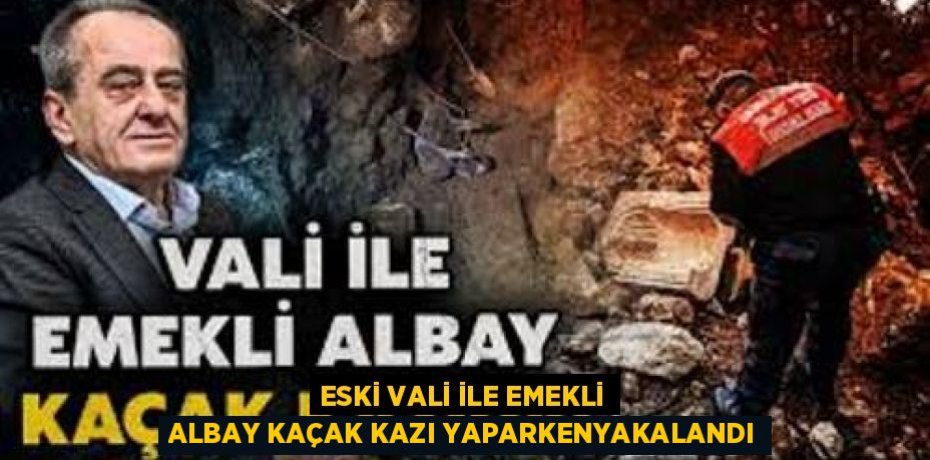 ESKİ VALİ İLE EMEKLİ ALBAY KAÇAK KAZI YAPARKENYAKALANDI