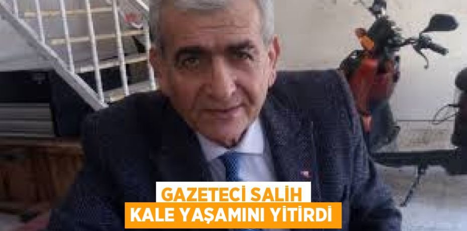 GAZETECİ SALİH KALE YAŞAMINI YİTİRDİ