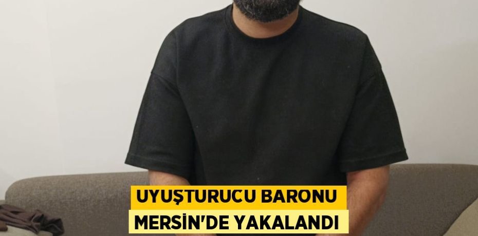 UYUŞTURUCU BARONU MERSİN'DE YAKALANDI