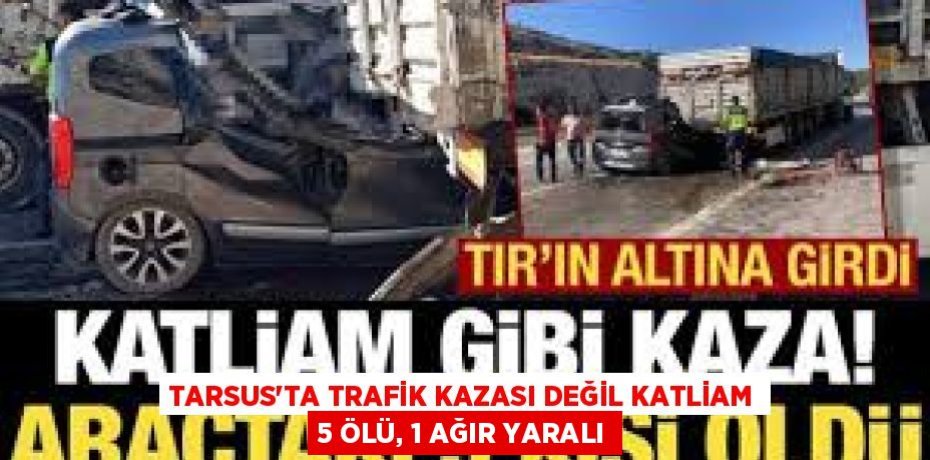 TARSUS'TA TRAFİK KAZASI DEĞİL KATLİAM 5 ÖLÜ, 1 AĞIR YARALI