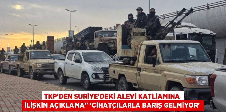 TKP’DEN SURİYE'DEKİ ALEVİ KATLİAMINA İLİŞKİN AÇIKLAMA'' ‘CİHATÇILARLA BARIŞ GELMİYOR’