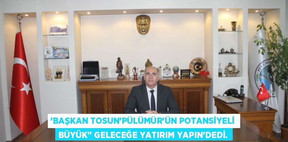 “BAŞKAN TOSUN‘PÜLÜMÜR’ÜN POTANSİYELİ BÜYÜK’” GELECEĞE YATIRIM YAPIN’DEDİ.
