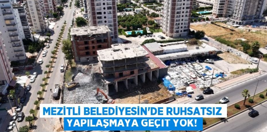 MEZİTLİ BELEDİYESİN’DE RUHSATSIZ YAPILAŞMAYA GEÇIT YOK!