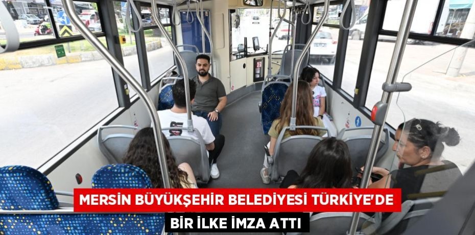 MERSİN BÜYÜKŞEHİR BELEDİYESİ TÜRKİYE’DE BİR İLKE İMZA ATTI