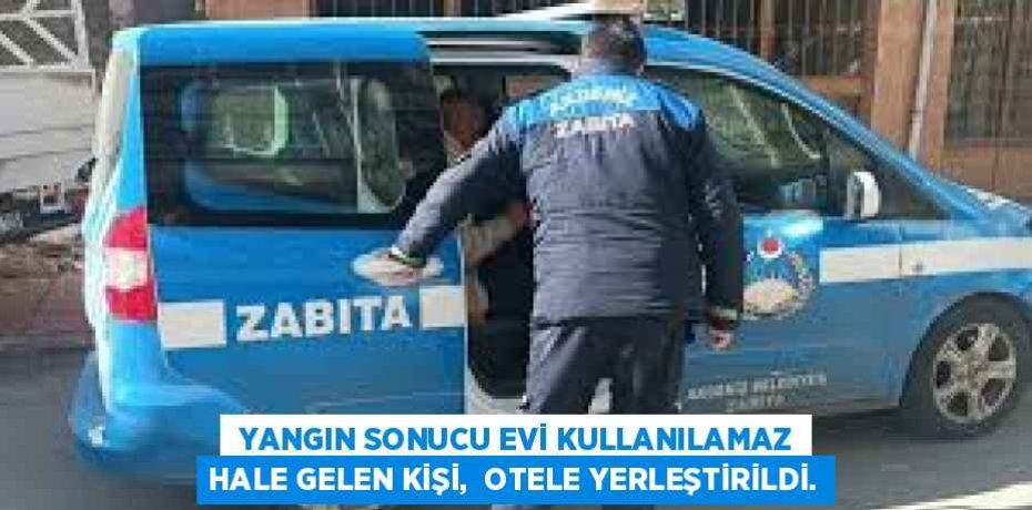  YANGIN SONUCU EVİ KULLANILAMAZ HALE GELEN KİŞİ,  OTELE YERLEŞTİRİLDİ.