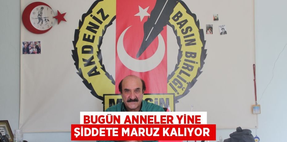 BUGÜN ANNELER YİNE ŞİDDETE MARUZ KALIYOR