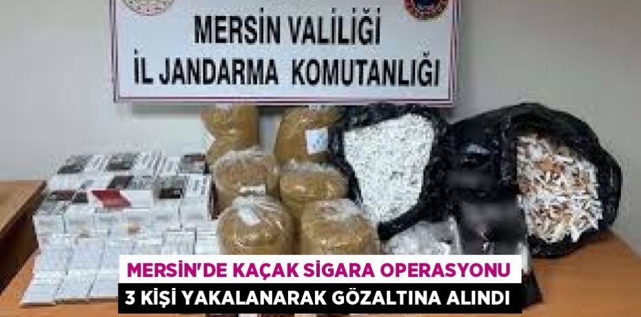 MERSİN'DE KAÇAK SİGARA OPERASYONU 3 KİŞİ YAKALANARAK GÖZALTINA ALINDI