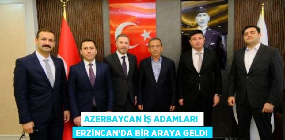 AZERBAYCAN İŞ ADAMLARI ERZİNCAN’DA BİR ARAYA GELDI