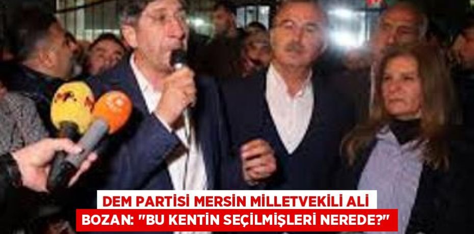 DEM PARTİSİ MERSİN MİLLETVEKİLİ ALİ BOZAN: "BU KENTİN SEÇİLMİŞLERİ NEREDE?"