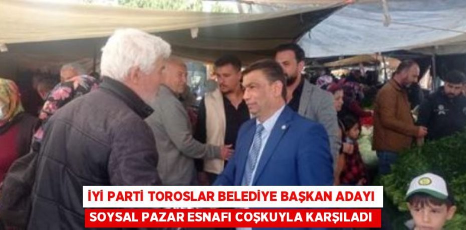 İYİ PARTİ TOROSLAR BELEDİYE BAŞKAN ADAYI SOYSAL PAZAR ESNAFI COŞKUYLA KARŞILADI