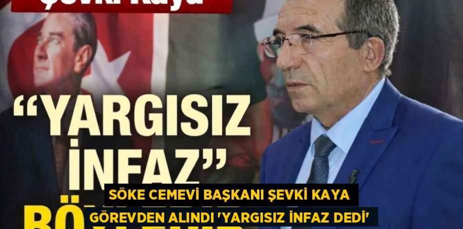 SÖKE CEMEVİ BAŞKANI ŞEVKİ KAYA GÖREVDEN ALINDI ”YARGISIZ İNFAZ DEDİ”