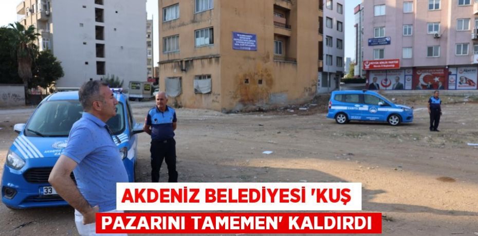 AKDENİZ BELEDİYESİ “KUŞ PAZARINI TAMEMEN” KALDIRDI