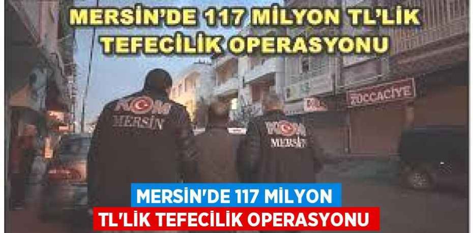 MERSİN’DE 117 MİLYON TL'LİK TEFECİLİK OPERASYONU