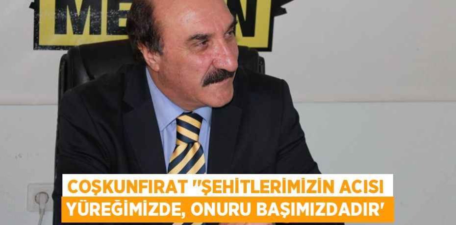 COŞKUNFIRAT ‘’ŞEHİTLERİMİZİN ACISI YÜREĞİMİZDE, ONURU BAŞIMIZDADIR”