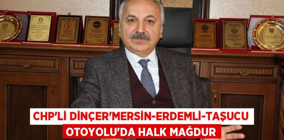 CHP’Lİ DİNÇER’MERSİN-ERDEMLİ-TAŞUCU OTOYOLU’DA HALK MAĞDUR