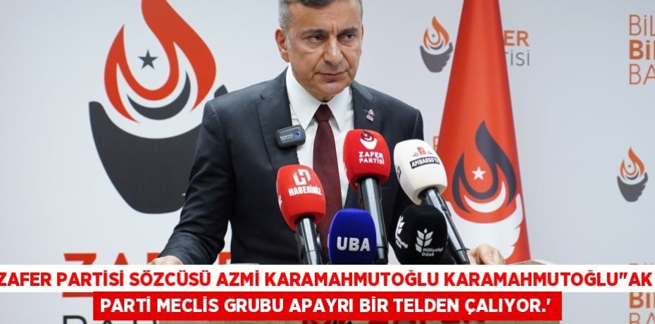 ZAFER PARTİSİ SÖZCÜSÜ AZMİ KARAMAHMUTOĞLU KARAMAHMUTOĞLU’’AK PARTİ MECLİS GRUBU APAYRI BİR TELDEN ÇALIYOR.’