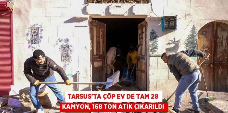 TARSUS'TA ÇÖP EV DE TAM 28 KAMYON, 168 TON ATIK ÇIKARILDI