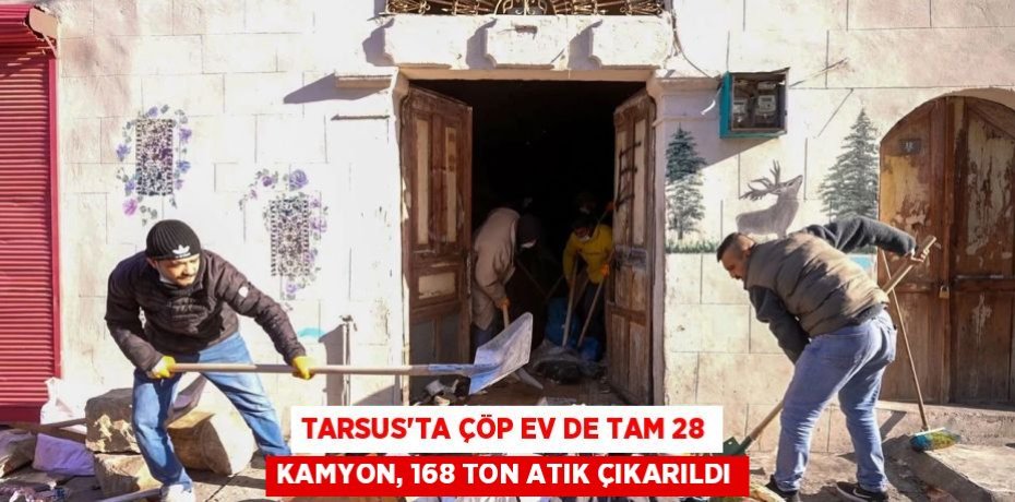 TARSUS'TA ÇÖP EV DE TAM 28 KAMYON, 168 TON ATIK ÇIKARILDI