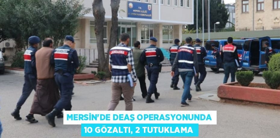 MERSİN’DE DEAŞ OPERASYONUNDA 10 GÖZALTI, 2 TUTUKLAMA