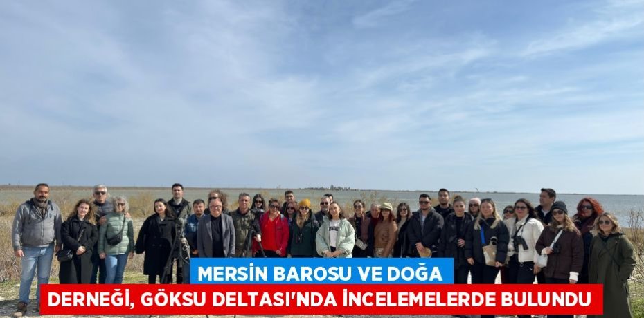 MERSİN BAROSU VE DOĞA DERNEĞİ, GÖKSU DELTASI’NDA İNCELEMELERDE BULUNDU