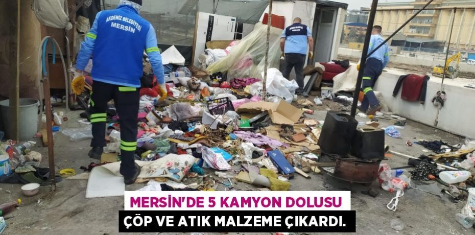 MERSİN’DE 5 KAMYON DOLUSU ÇÖP VE ATIK MALZEME ÇIKARDI.