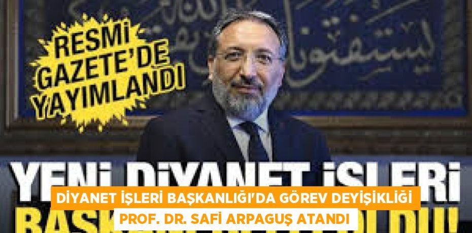 DİYANET İŞLERİ BAŞKANLIĞI’DA GÖREV DEYİŞİKLİĞİ PROF. DR. SAFİ ARPAGUŞ ATANDI