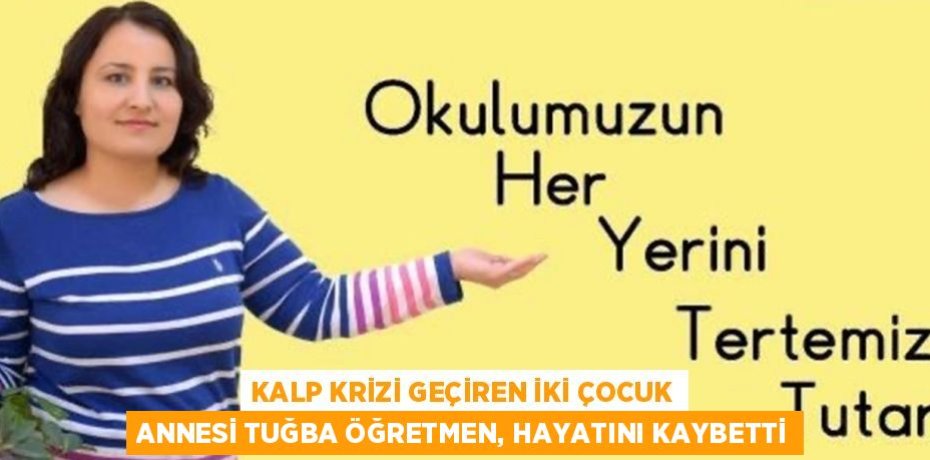 KALP KRİZİ GEÇİREN İKİ ÇOCUK ANNESİ TUĞBA ÖĞRETMEN, HAYATINI KAYBETTİ