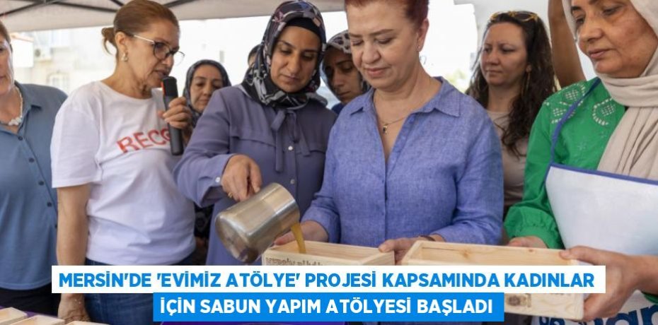 MERSİN'DE 'EVİMİZ ATÖLYE' PROJESİ KAPSAMINDA KADINLAR İÇİN SABUN YAPIM ATÖLYESİ BAŞLADI