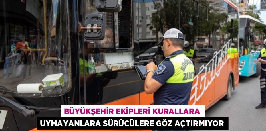 BÜYÜKŞEHİR EKİPLERİ KURALLARA UYMAYANLARA SÜRÜCÜLERE GÖZ AÇTIRMIYOR