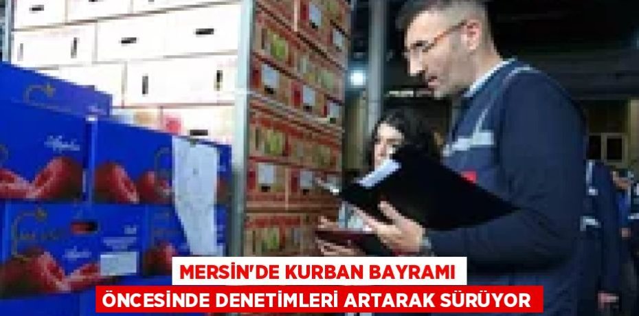 MERSİN’DE KURBAN BAYRAMI ÖNCESİNDE DENETİMLERİ ARTARAK SÜRÜYOR
