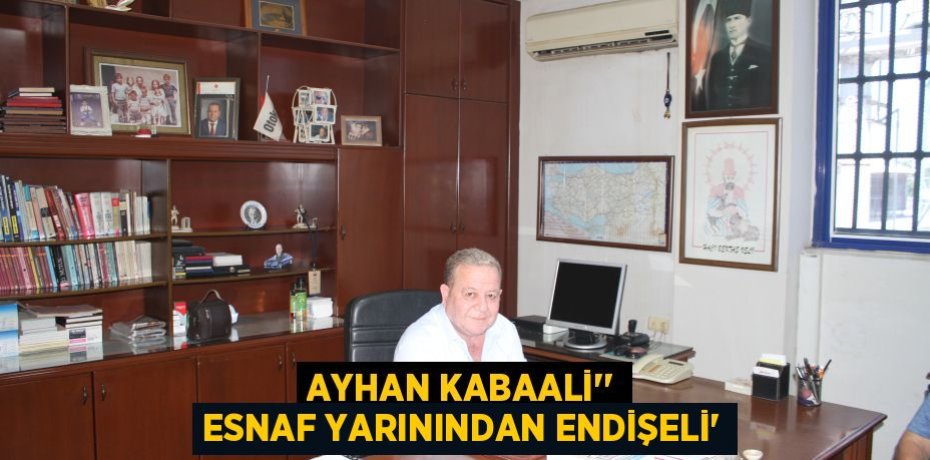 Ayhan Kabaali'' Esnaf Yarınından Endişeli”