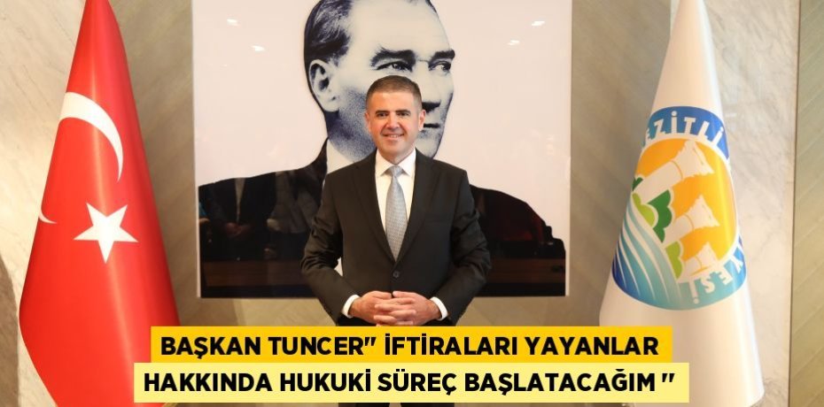 BAŞKAN TUNCER’’ İFTİRALARI YAYANLAR HAKKINDA HUKUKİ SÜREÇ BAŞLATACAĞIM ‘’