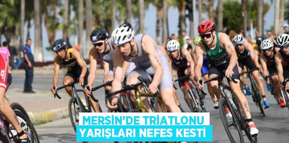 MERSİN’DE TRİATLONU YARIŞLARI NEFES KESTİ