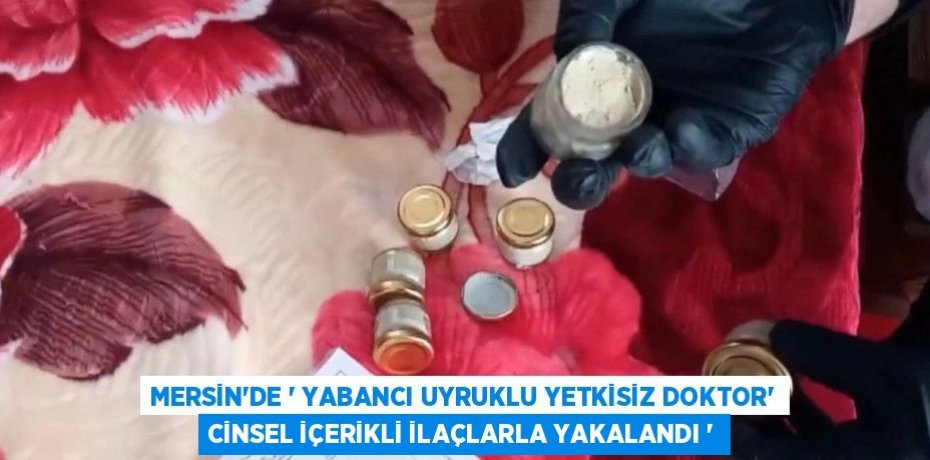 MERSİN’DE ’ YABANCI UYRUKLU YETKİSİZ DOKTOR’ CİNSEL İÇERİKLİ İLAÇLARLA YAKALANDI ‘