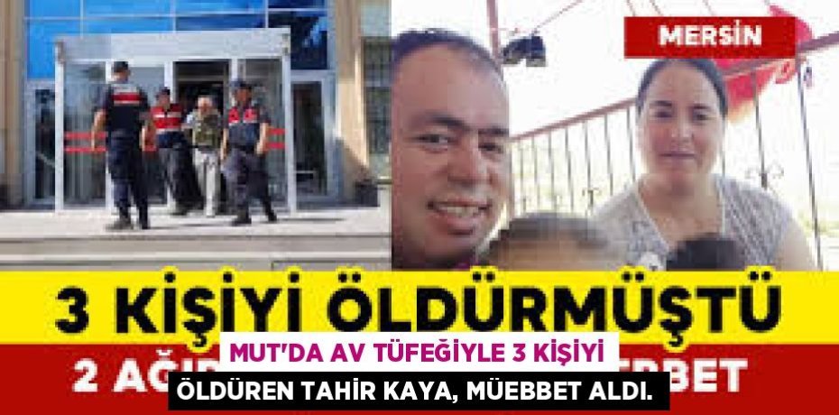 MUT’DA AV TÜFEĞİYLE 3 KİŞİYİ ÖLDÜREN TAHİR KAYA, MÜEBBET ALDI.