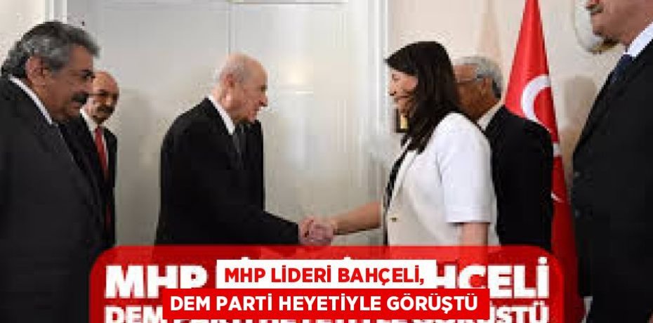 MHP LİDERİ BAHÇELİ, DEM PARTİ HEYETİYLE GÖRÜŞTÜ