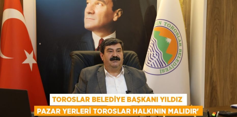TOROSLAR BELEDİYE BAŞKANI YILDIZ PAZAR YERLERİ TOROSLAR HALKININ MALIDIR”