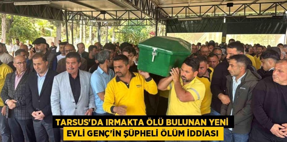 TARSUS’DA IRMAKTA ÖLÜ BULUNAN YENİ EVLİ GENÇ’İN ŞÜPHELİ ÖLÜM İDDİASI