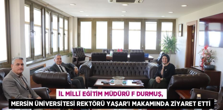 İL MİLLÎ EĞİTİM MÜDÜRÜ F DURMUŞ, MERSİN ÜNİVERSİTESİ REKTÖRÜ YAŞAR'I MAKAMINDA ZİYARET ETTİ
