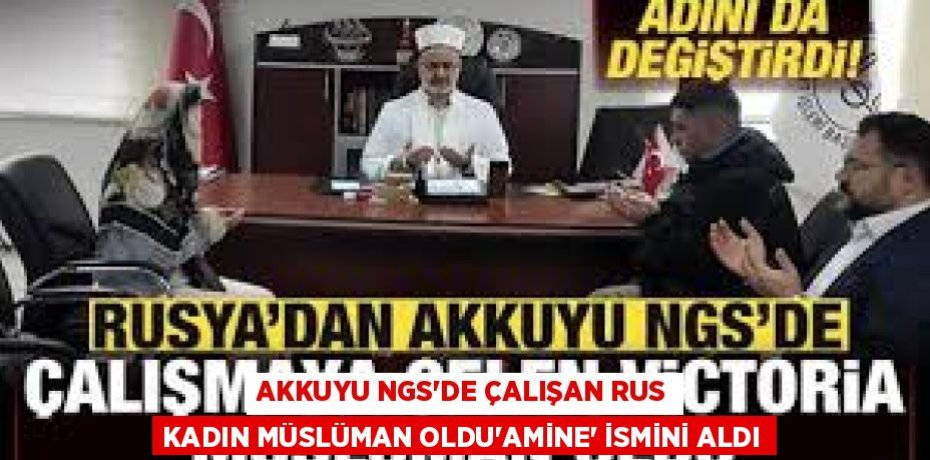 AKKUYU NGS'DE ÇALIŞAN RUS KADIN MÜSLÜMAN OLDU'AMİNE' İSMİNİ ALDI