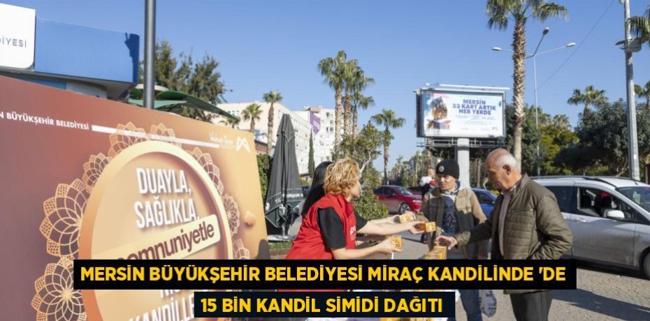 MERSİN BÜYÜKŞEHİR BELEDİYESİ MİRAÇ KANDİLİNDE ’DE 15 BİN KANDİL SİMİDİ DAĞITI