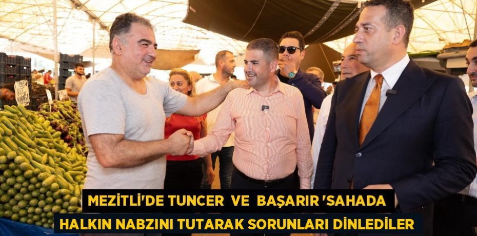 MEZİTLİ'DE TUNCER  VE  BAŞARIR 'SAHADA HALKIN NABZINI TUTARAK SORUNLARI DİNLEDİLER
