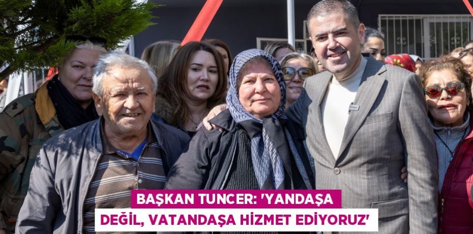 BAŞKAN TUNCER: “YANDAŞA DEĞİL, VATANDAŞA HİZMET EDİYORUZ”