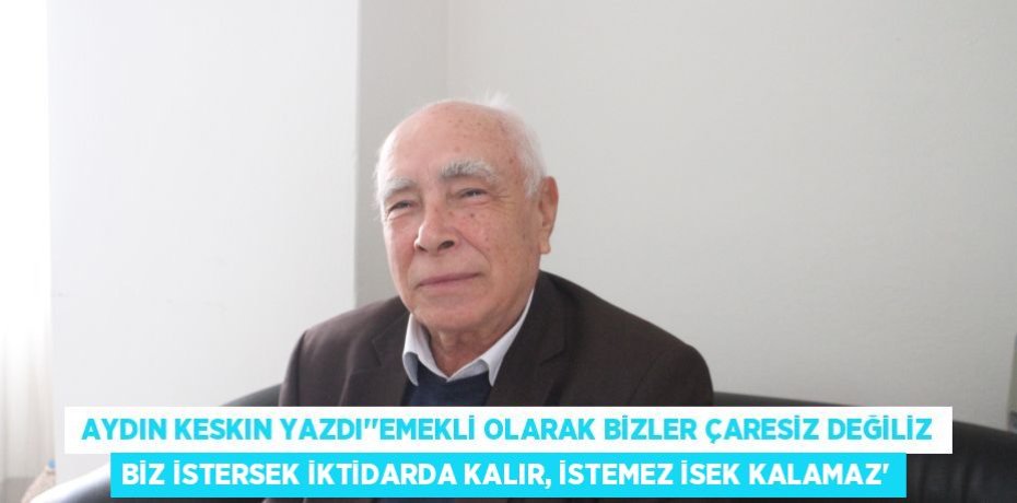  AYDIN KESKIN YAZDI’’EMEKLİ OLARAK BİZLER ÇARESİZ DEĞİLİZ BİZ İSTERSEK İKTİDARDA KALIR, İSTEMEZ İSEK KALAMAZ’