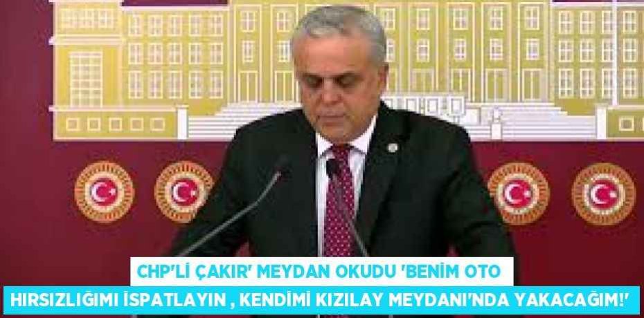 CHP’Lİ ÇAKIR’ MEYDAN OKUDU “BENİM OTO HIRSIZLIĞIMI İSPATLAYIN , KENDİMİ KIZILAY MEYDANI’NDA YAKACAĞIM!”