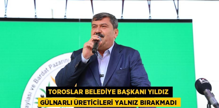 TOROSLAR BELEDİYE BAŞKANI YILDIZ GÜLNARLI ÜRETİCİLERİ YALNIZ BIRAKMADI