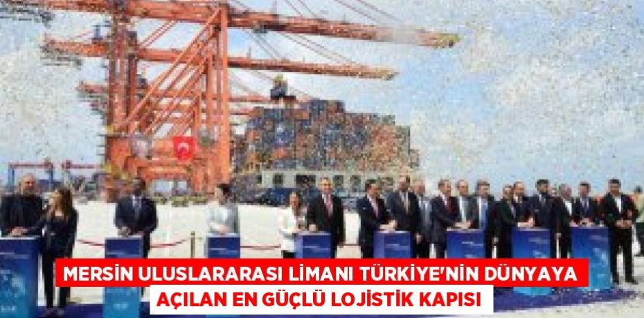 MERSİN ULUSLARARASI LİMANI TÜRKİYE'NİN DÜNYAYA AÇILAN EN GÜÇLÜ LOJİSTİK KAPISI