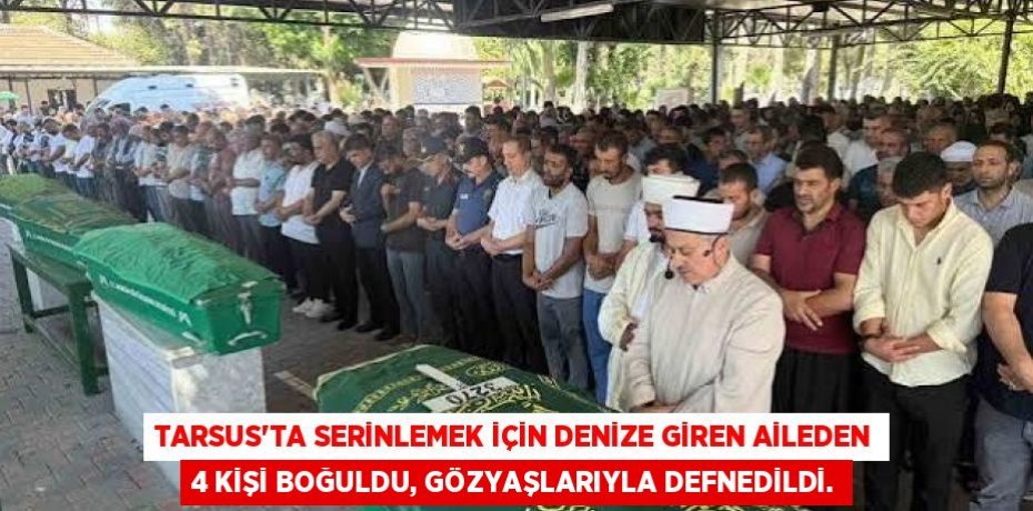 TARSUS'TA SERİNLEMEK İÇİN DENİZE GİREN AİLEDEN 4 KİŞİ BOĞULDU, GÖZYAŞLARIYLA DEFNEDİLDİ.